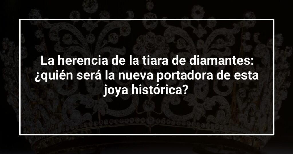La herencia de la tiara de diamantes: ¿quién será la nueva portadora de esta joya histórica?