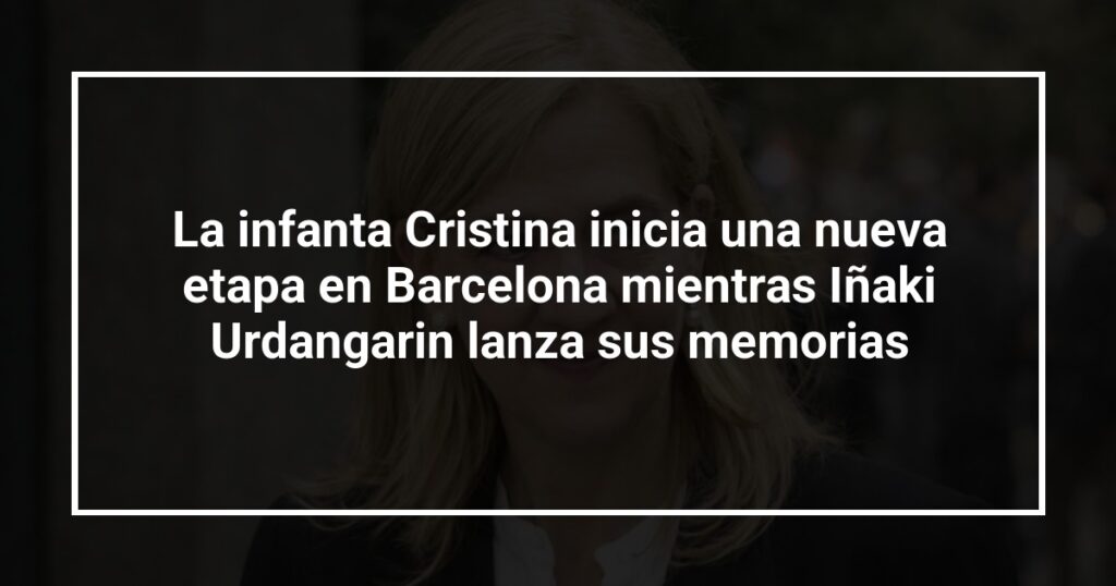 La infanta Cristina inicia una nueva etapa en Barcelona mientras Iñaki Urdangarin lanza sus memorias