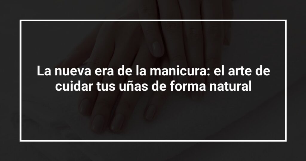La nueva era de la manicura: el arte de cuidar tus uñas de forma natural