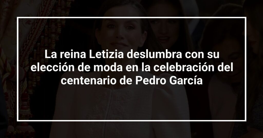 La reina Letizia deslumbra con su elección de moda en la celebración del centenario de Pedro García