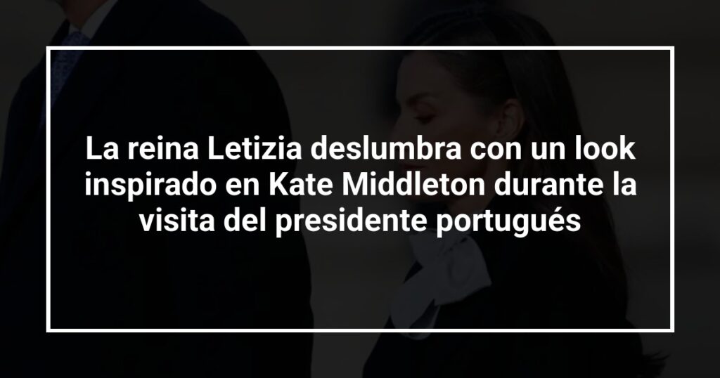 La reina Letizia deslumbra con un look inspirado en Kate Middleton durante la visita del presidente portugués