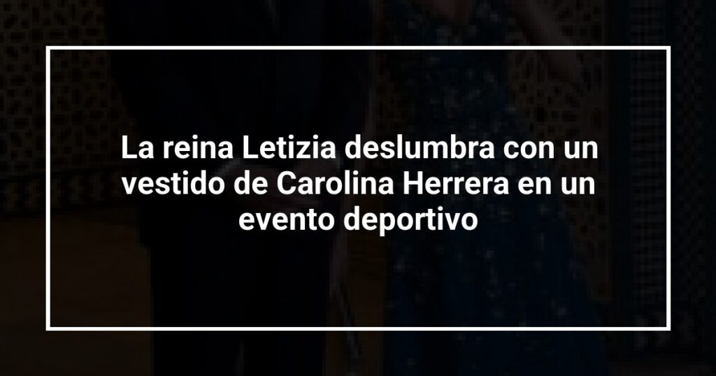 La reina Letizia deslumbra con un vestido de Carolina Herrera en un evento deportivo