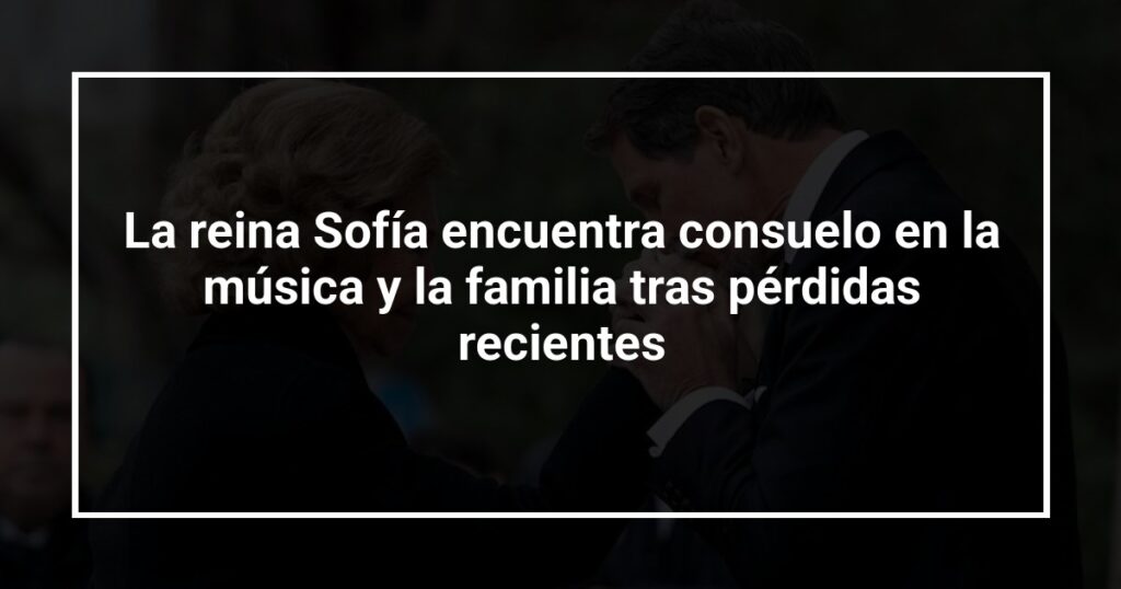 La reina Sofía encuentra consuelo en la música y la familia tras pérdidas recientes