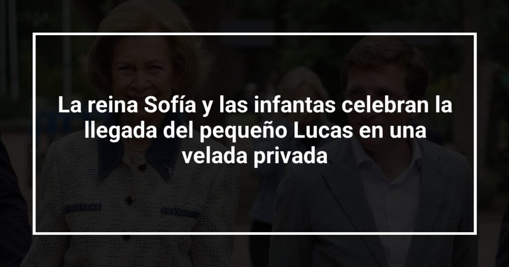 La reina Sofía y las infantas celebran la llegada del pequeño Lucas en una velada privada