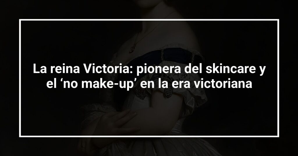 La reina Victoria: pionera del skincare y el ‘no make-up’ en la era victoriana