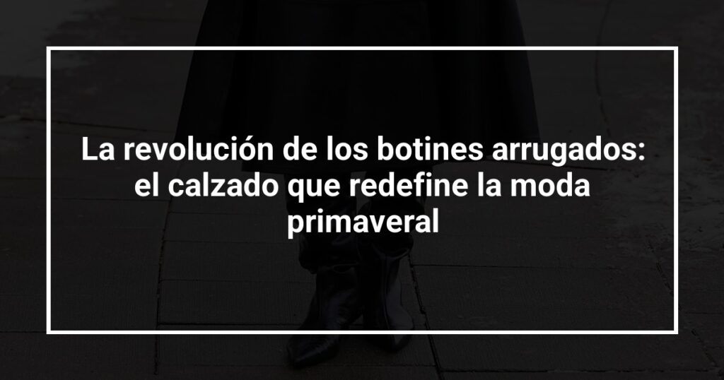 La revolución de los botines arrugados: el calzado que redefine la moda primaveral