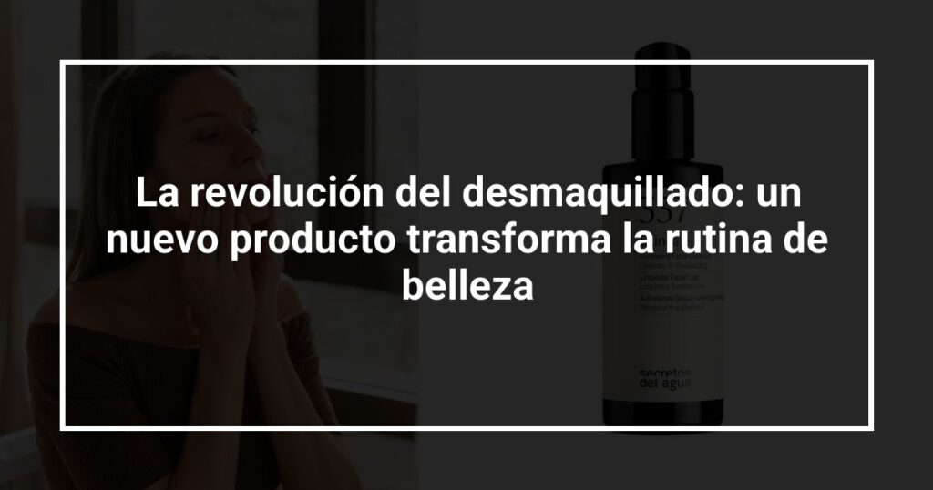 La revolución del desmaquillado: un nuevo producto transforma la rutina de belleza
