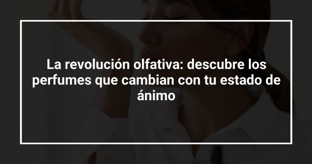La revolución olfativa: descubre los perfumes que cambian con tu estado de ánimo