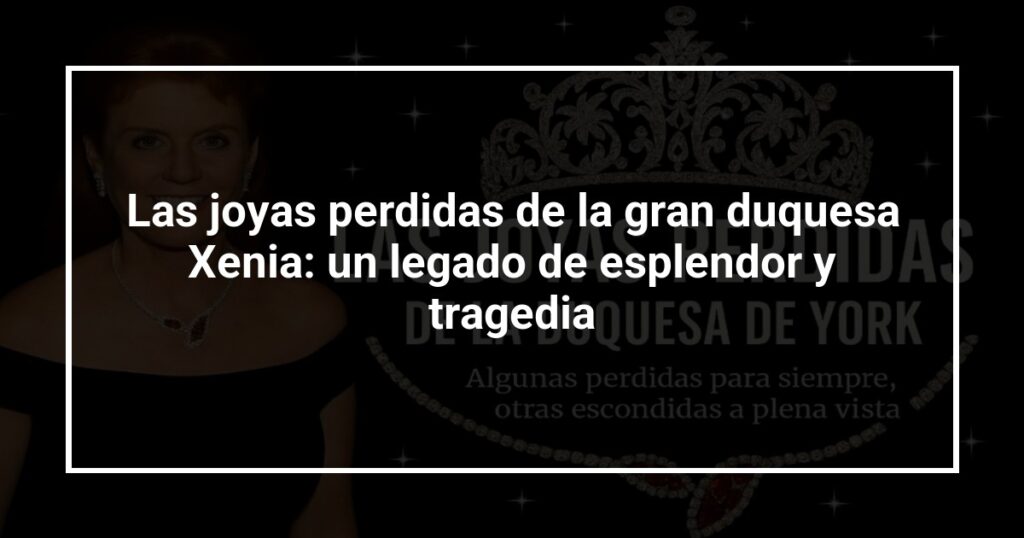 Las joyas perdidas de la gran duquesa Xenia: un legado de esplendor y tragedia