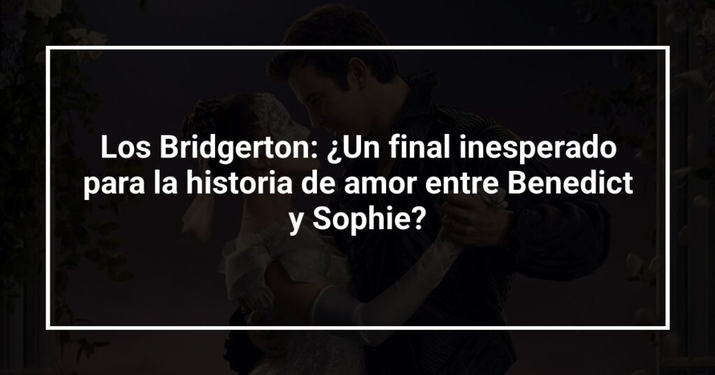 Los Bridgerton: ¿Un final inesperado para la historia de amor entre Benedict y Sophie?
