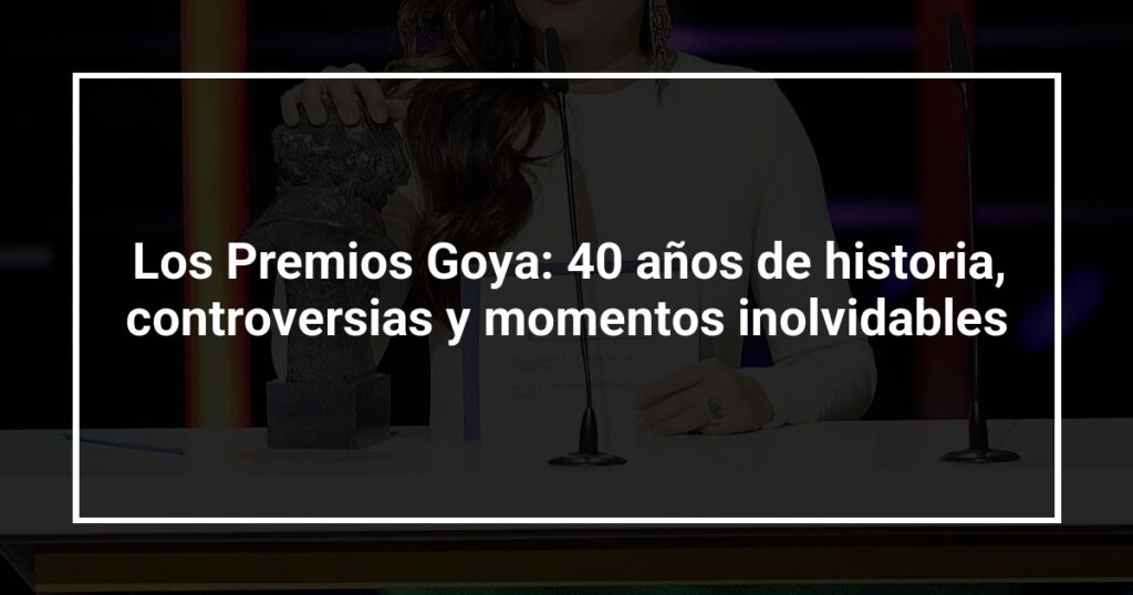Los Premios Goya: 40 años de historia, controversias y momentos inolvidables