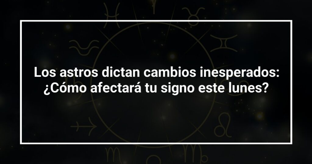 Los astros dictan cambios inesperados: ¿Cómo afectará tu signo este lunes?