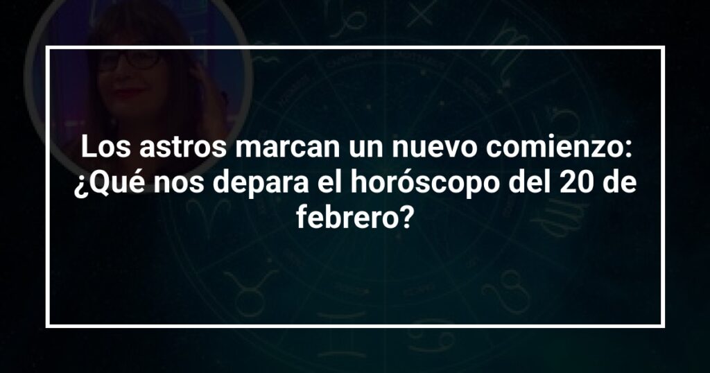 Los astros marcan un nuevo comienzo: ¿Qué nos depara el horóscopo del 20 de febrero?