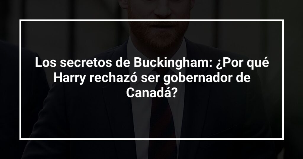 Los secretos de Buckingham: ¿Por qué Harry rechazó ser gobernador de Canadá?