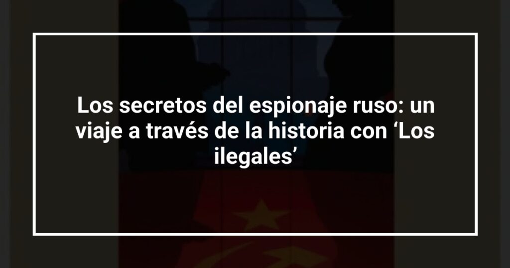 Los secretos del espionaje ruso: un viaje a través de la historia con ‘Los ilegales’