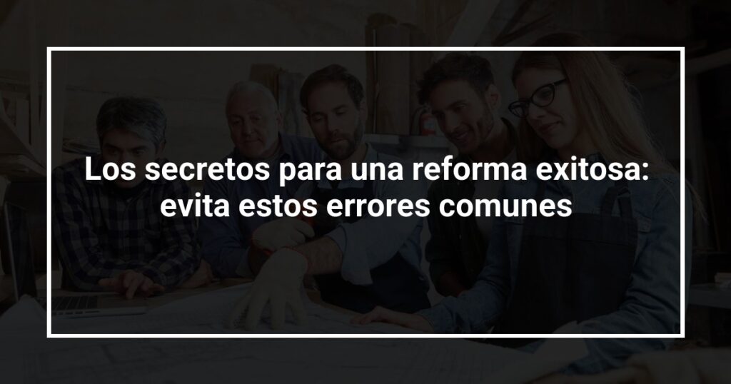 Los secretos para una reforma exitosa: evita estos errores comunes