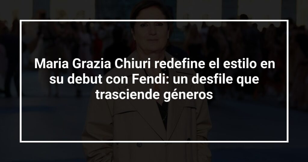 Maria Grazia Chiuri redefine el estilo en su debut con Fendi: un desfile que trasciende géneros