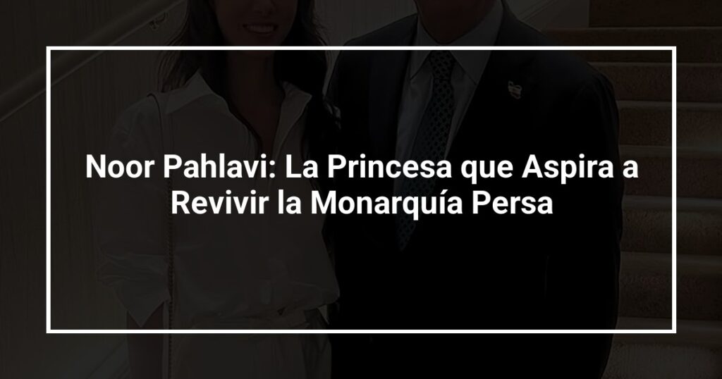 Noor Pahlavi: La Princesa que Aspira a Revivir la Monarquía Persa
