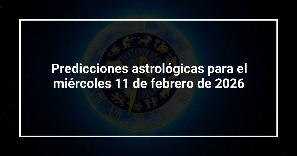 Predicciones astrológicas para el miércoles 11 de febrero de 2026