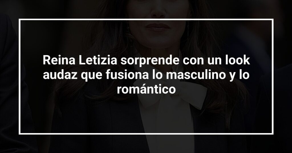 Reina Letizia sorprende con un look audaz que fusiona lo masculino y lo romántico