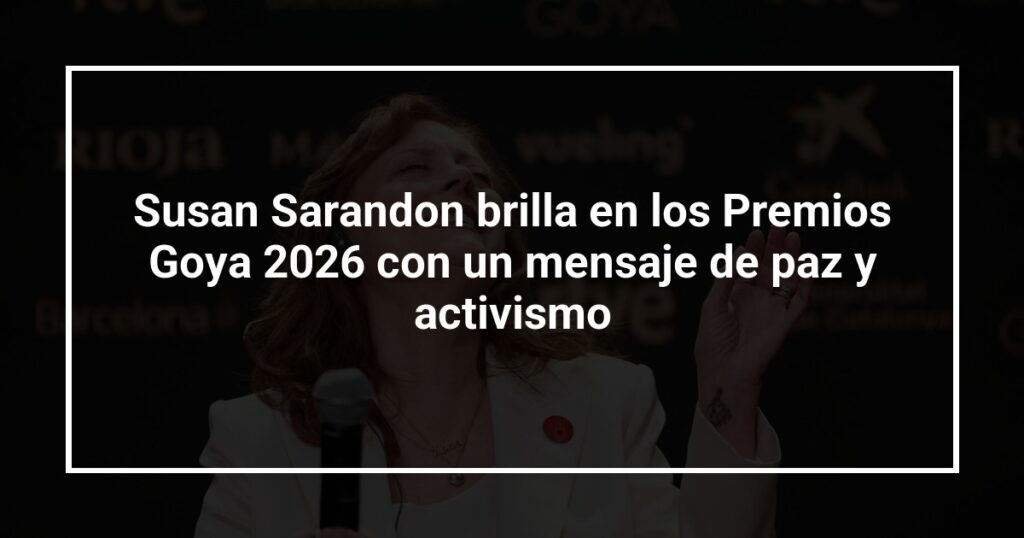 Susan Sarandon brilla en los Premios Goya 2026 con un mensaje de paz y activismo