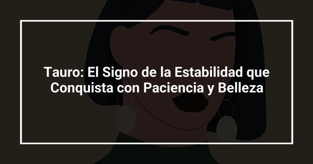 Tauro: El Signo de la Estabilidad que Conquista con Paciencia y Belleza