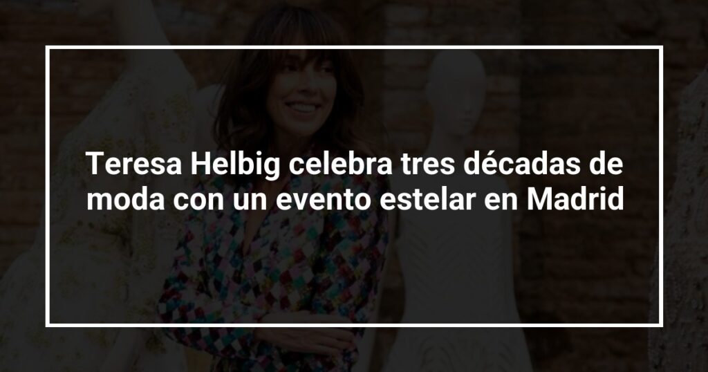 Teresa Helbig celebra tres décadas de moda con un evento estelar en Madrid