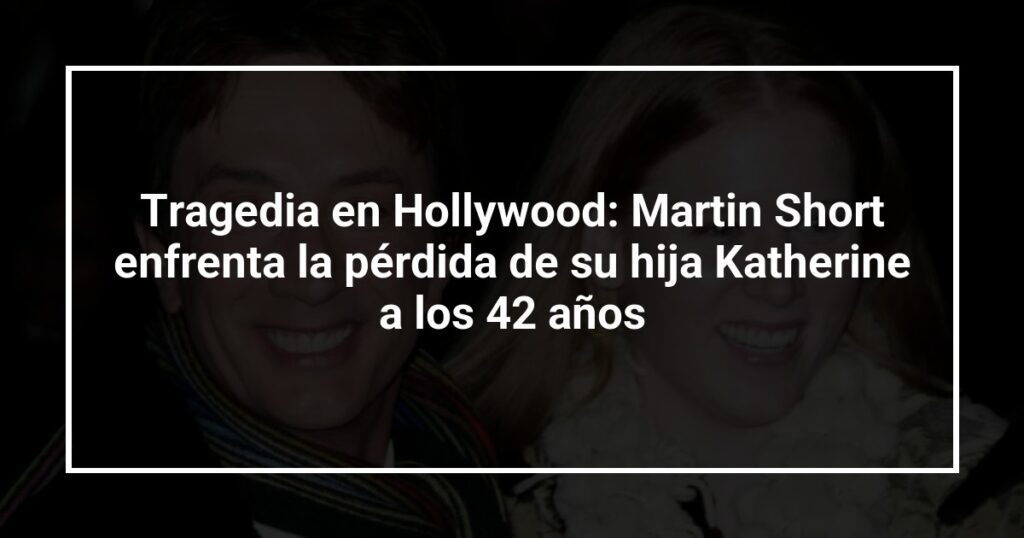 Tragedia en Hollywood: Martin Short enfrenta la pérdida de su hija Katherine a los 42 años