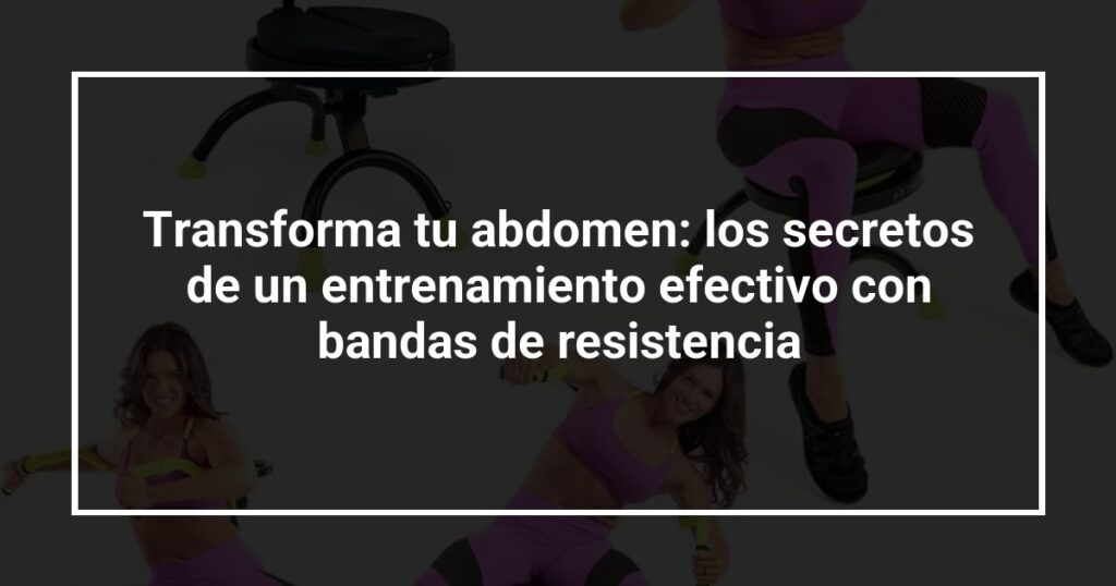 Transforma tu abdomen: los secretos de un entrenamiento efectivo con bandas de resistencia