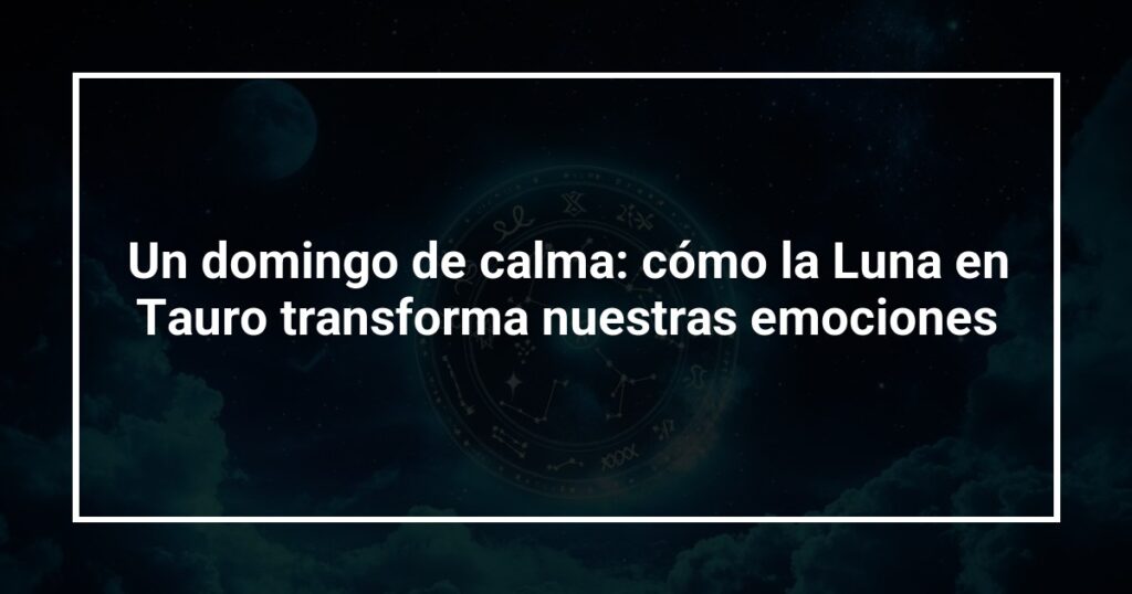 Un domingo de calma: cómo la Luna en Tauro transforma nuestras emociones