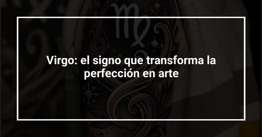 Virgo: el signo que transforma la perfección en arte