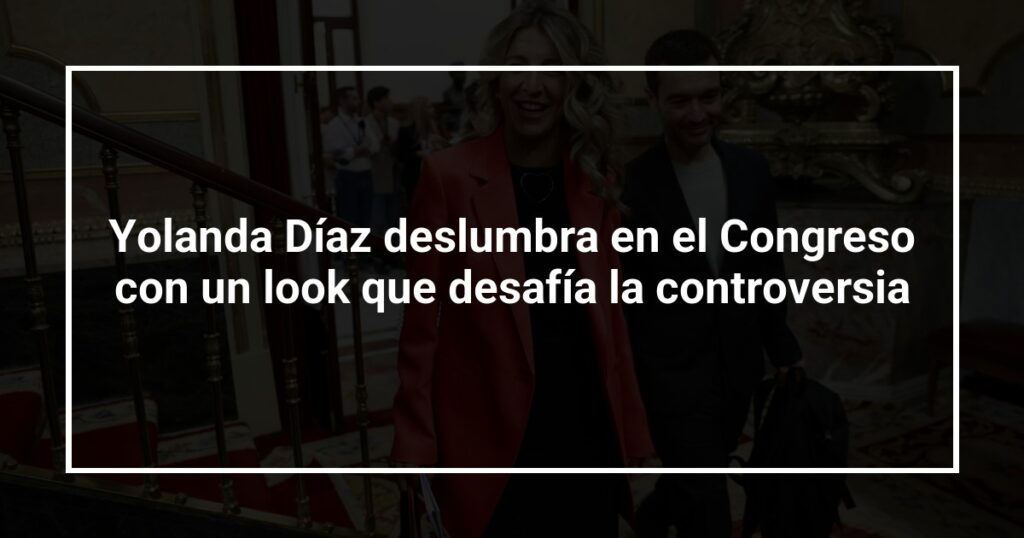 Yolanda Díaz deslumbra en el Congreso con un look que desafía la controversia