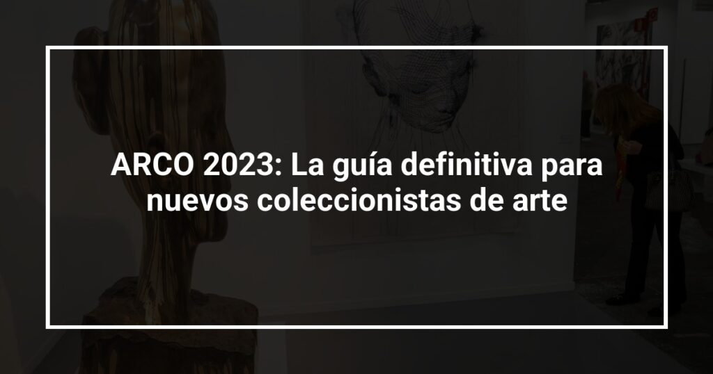 ARCO 2023: La guía definitiva para nuevos coleccionistas de arte