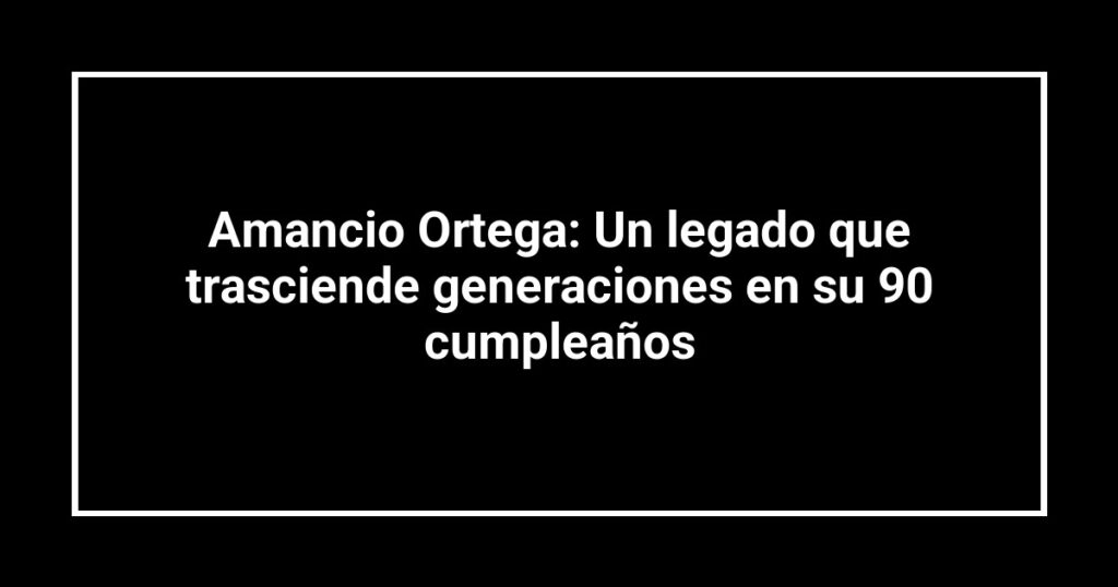 Amancio Ortega: Un legado que trasciende generaciones en su 90 cumpleaños