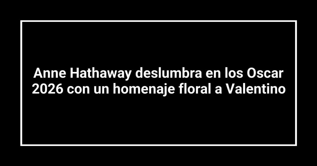 Anne Hathaway deslumbra en los Oscar 2026 con un homenaje floral a Valentino