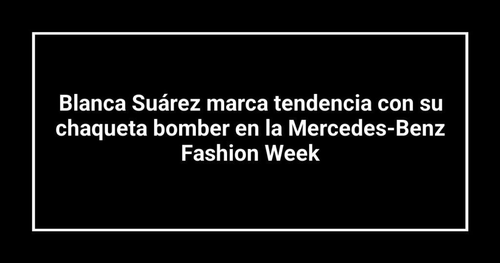 Blanca Suárez marca tendencia con su chaqueta bomber en la Mercedes-Benz Fashion Week