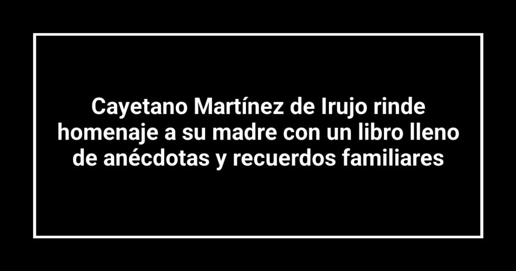 Cayetano Martínez de Irujo rinde homenaje a su madre con un libro lleno de anécdotas y recuerdos familiares