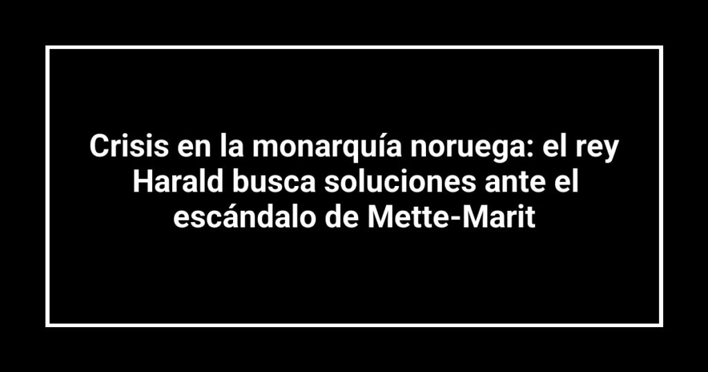 Crisis en la monarquía noruega: el rey Harald busca soluciones ante el escándalo de Mette-Marit