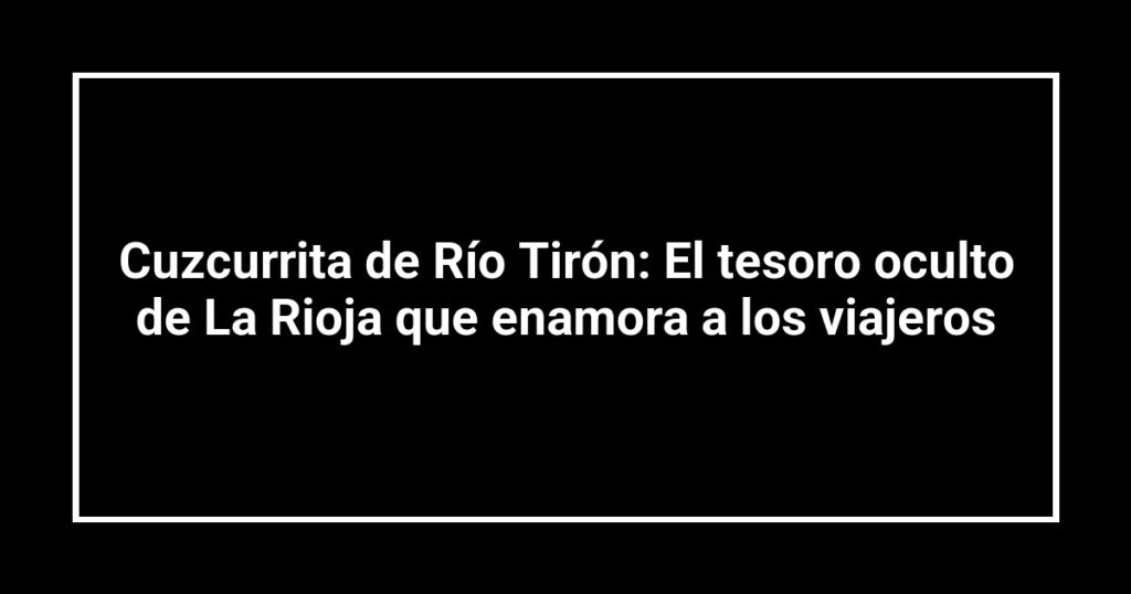 Cuzcurrita de Río Tirón: El tesoro oculto de La Rioja que enamora a los viajeros