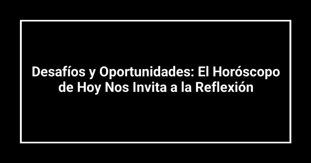Desafíos y Oportunidades: El Horóscopo de Hoy Nos Invita a la Reflexión