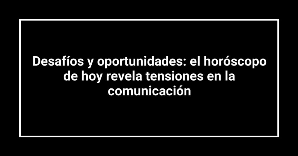 Desafíos y oportunidades: el horóscopo de hoy revela tensiones en la comunicación