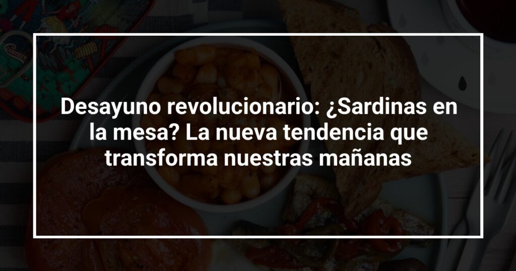 Desayuno revolucionario: ¿Sardinas en la mesa? La nueva tendencia que transforma nuestras mañanas