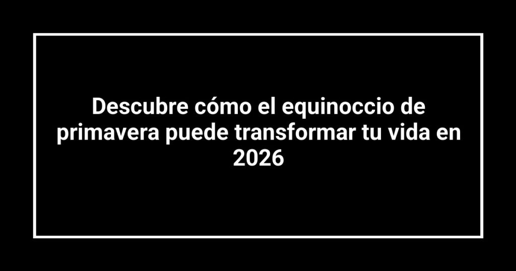 Descubre cómo el equinoccio de primavera puede transformar tu vida en 2026