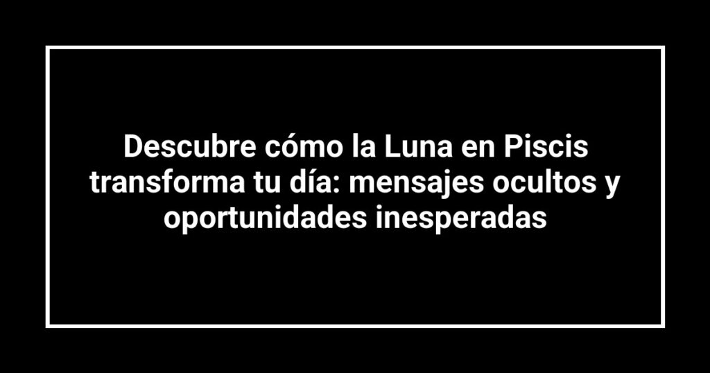 Descubre cómo la Luna en Piscis transforma tu día: mensajes ocultos y oportunidades inesperadas