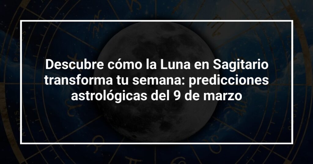 Descubre cómo la Luna en Sagitario transforma tu semana: predicciones astrológicas del 9 de marzo