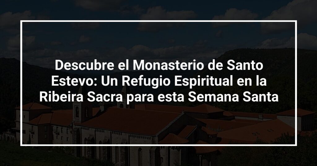 Descubre el Monasterio de Santo Estevo: Un Refugio Espiritual en la Ribeira Sacra para esta Semana Santa