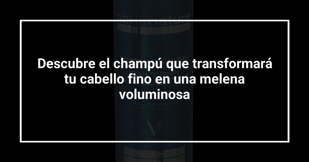 Descubre el champú que transformará tu cabello fino en una melena voluminosa