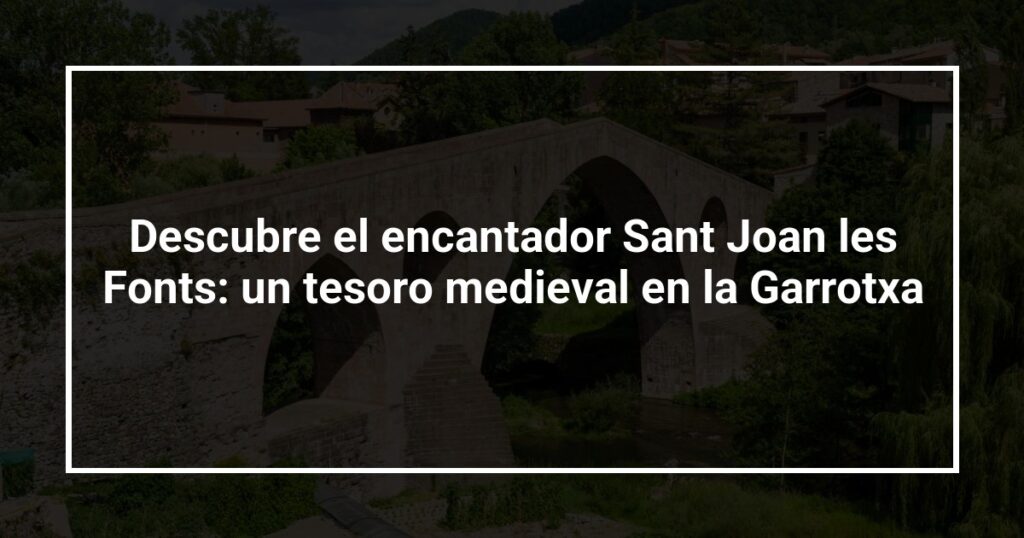 Descubre el encantador Sant Joan les Fonts: un tesoro medieval en la Garrotxa