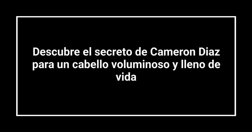 Descubre el secreto de Cameron Diaz para un cabello voluminoso y lleno de vida