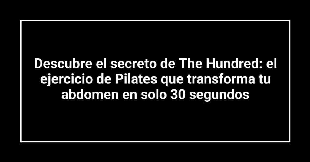 Descubre el secreto de The Hundred: el ejercicio de Pilates que transforma tu abdomen en solo 30 segundos